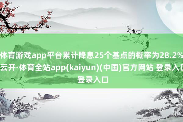 体育游戏app平台累计降息25个基点的概率为28.2%-云开·体育全站app(kaiyun)(中国)官方网站 登录入口