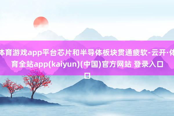 体育游戏app平台芯片和半导体板块贯通疲软-云开·体育全站app(kaiyun)(中国)官方网站 登录入口