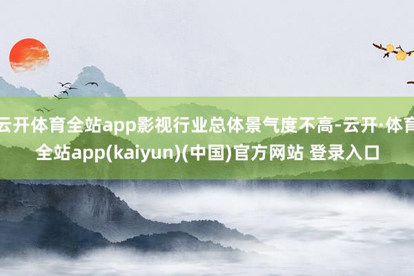 云开体育全站app影视行业总体景气度不高-云开·体育全站app(kaiyun)(中国)官方网站 登录入口