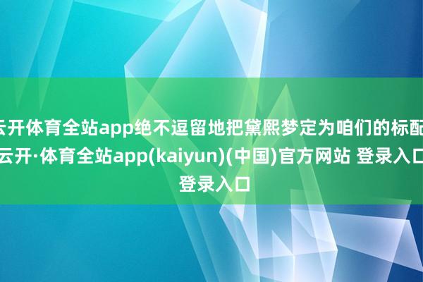 云开体育全站app绝不逗留地把黛熙梦定为咱们的标配-云开·体育全站app(kaiyun)(中国)官方网站 登录入口