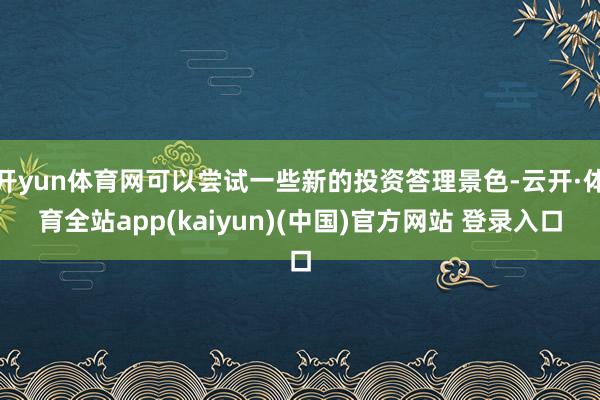 开yun体育网可以尝试一些新的投资答理景色-云开·体育全站app(kaiyun)(中国)官方网站 登录入口