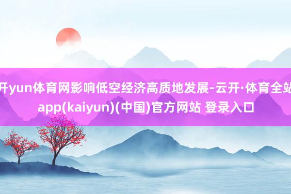 开yun体育网影响低空经济高质地发展-云开·体育全站app(kaiyun)(中国)官方网站 登录入口