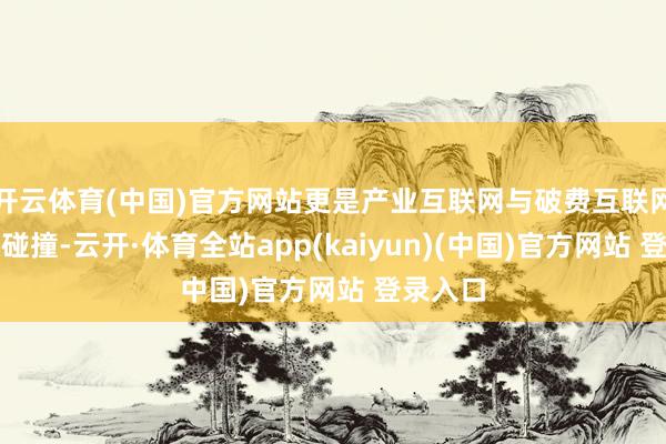 开云体育(中国)官方网站更是产业互联网与破费互联网的终极碰撞-云开·体育全站app(kaiyun)(中国)官方网站 登录入口
