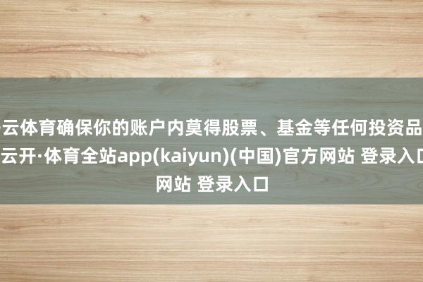 开云体育确保你的账户内莫得股票、基金等任何投资品种-云开·体育全站app(kaiyun)(中国)官方网站 登录入口