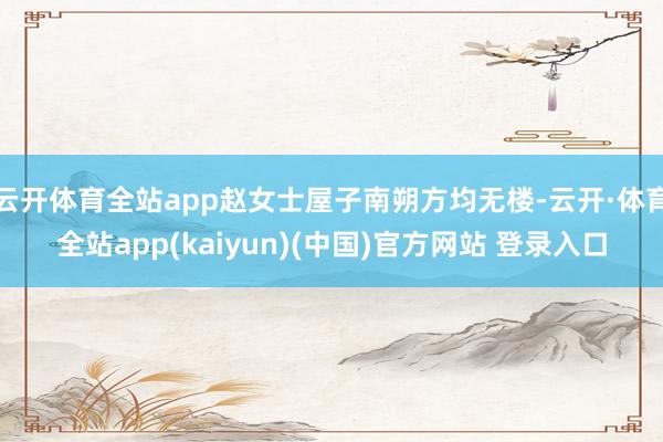 云开体育全站app赵女士屋子南朔方均无楼-云开·体育全站app(kaiyun)(中国)官方网站 登录入口