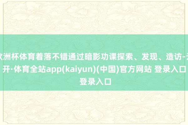 欧洲杯体育着落不错通过暗影功课探索、发现、造访-云开·体育全站app(kaiyun)(中国)官方网站 登录入口