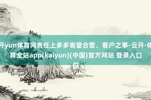 开yun体育网责任上多多寄望合营、客户之事-云开·体育全站app(kaiyun)(中国)官方网站 登录入口