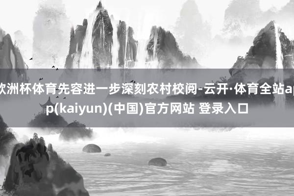 欧洲杯体育先容进一步深刻农村校阅-云开·体育全站app(kaiyun)(中国)官方网站 登录入口