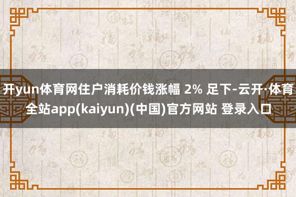 开yun体育网住户消耗价钱涨幅 2% 足下-云开·体育全站app(kaiyun)(中国)官方网站 登录入口