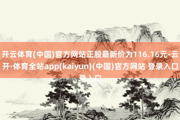 开云体育(中国)官方网站正股最新价为116.16元-云开·体育全站app(kaiyun)(中国)官方网站 登录入口