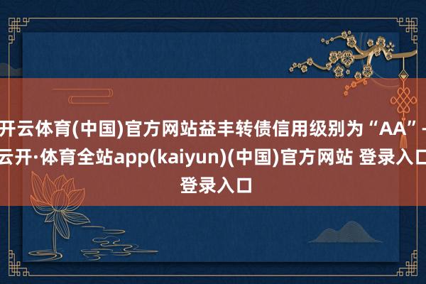 开云体育(中国)官方网站益丰转债信用级别为“AA”-云开·体育全站app(kaiyun)(中国)官方网站 登录入口
