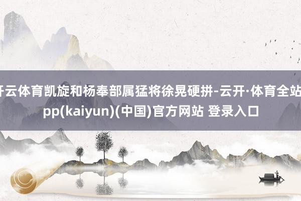 开云体育凯旋和杨奉部属猛将徐晃硬拼-云开·体育全站app(kaiyun)(中国)官方网站 登录入口