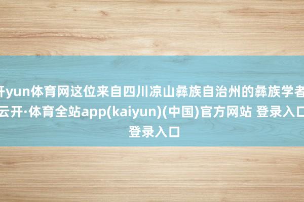 开yun体育网这位来自四川凉山彝族自治州的彝族学者-云开·体育全站app(kaiyun)(中国)官方网站 登录入口