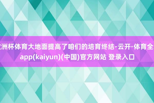 欧洲杯体育大地面提高了咱们的培育终结-云开·体育全站app(kaiyun)(中国)官方网站 登录入口