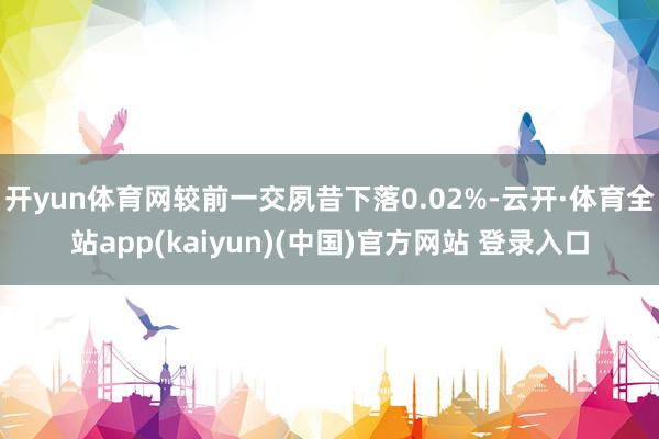 开yun体育网较前一交夙昔下落0.02%-云开·体育全站app(kaiyun)(中国)官方网站 登录入口