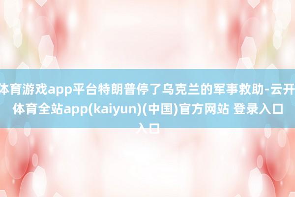 体育游戏app平台特朗普停了乌克兰的军事救助-云开·体育全站app(kaiyun)(中国)官方网站 登录入口