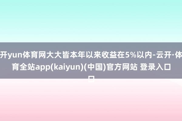 开yun体育网大大皆本年以来收益在5%以内-云开·体育全站app(kaiyun)(中国)官方网站 登录入口