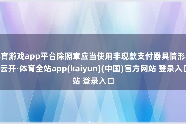 体育游戏app平台除照章应当使用非现款支付器具情形外-云开·体育全站app(kaiyun)(中国)官方网站 登录入口