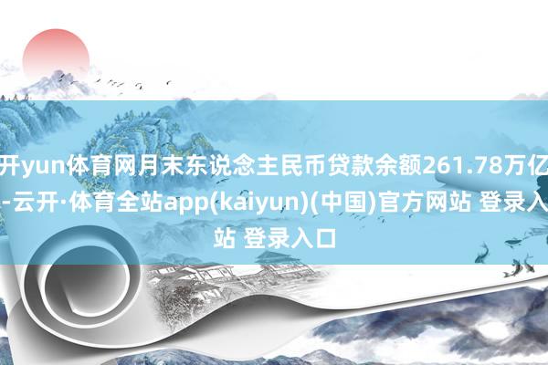 开yun体育网月末东说念主民币贷款余额261.78万亿元-云开·体育全站app(kaiyun)(中国)官方网站 登录入口