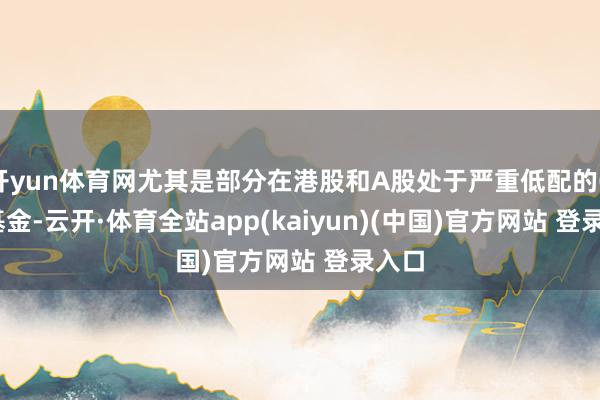 开yun体育网尤其是部分在港股和A股处于严重低配的QDII基金-云开·体育全站app(kaiyun)(中国)官方网站 登录入口